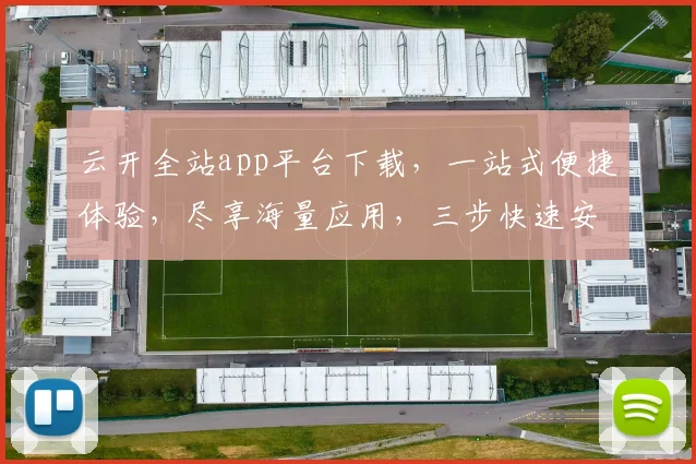 云开全站app平台下载，一站式便捷体验，尽享海量应用，三步快速安装，不容错过