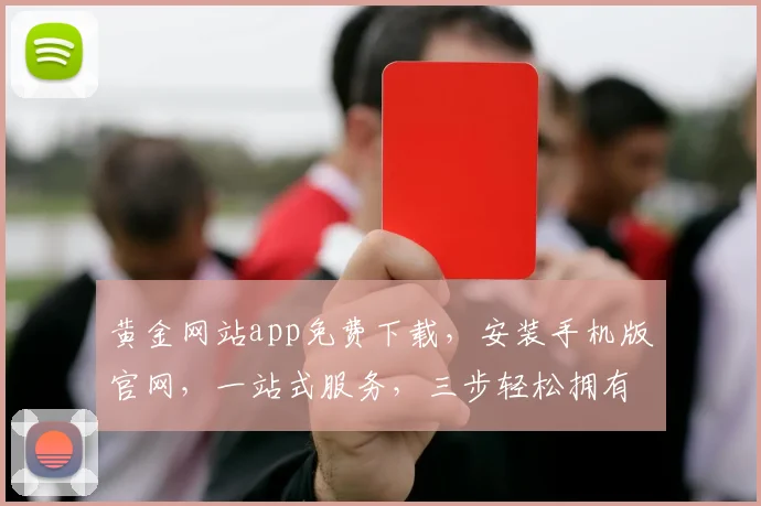 黄金网站app免费下载，安装手机版官网，一站式服务，三步轻松拥有